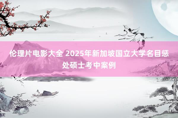 伦理片电影大全 2025年新加坡国立大学名目惩处硕士考中案例