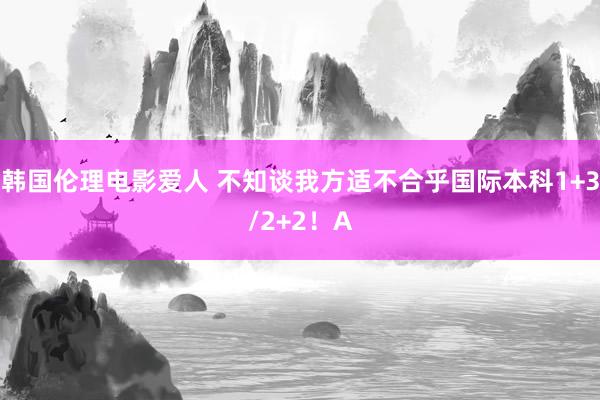 韩国伦理电影爱人 不知谈我方适不合乎国际本科1+3/2+2！A