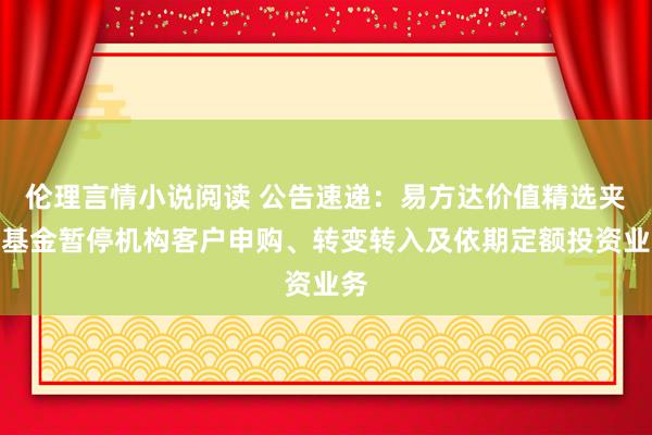 伦理言情小说阅读 公告速递：易方达价值精选夹杂基金暂停机构客户申购、转变转入及依期定额投资业务