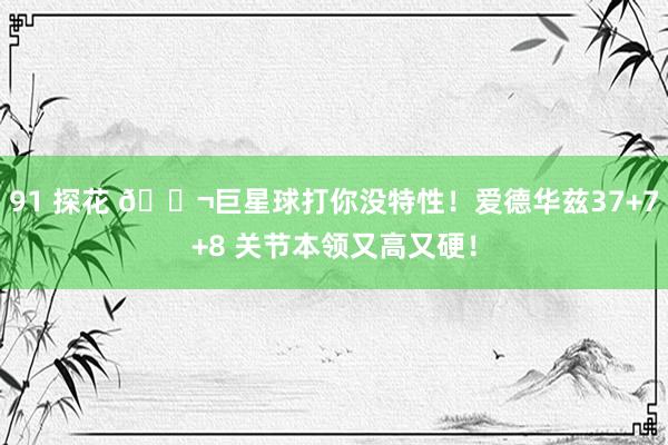 91 探花 🚬巨星球打你没特性！爱德华兹37+7+8 关节本领又高又硬！