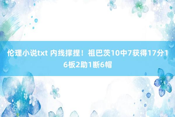 伦理小说txt 内线撑捏！祖巴茨10中7获得17分16板2助1断6帽