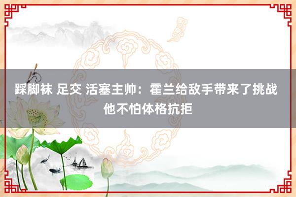 踩脚袜 足交 活塞主帅：霍兰给敌手带来了挑战 他不怕体格抗拒