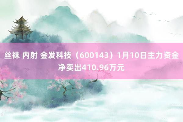 丝袜 内射 金发科技（600143）1月10日主力资金净卖出410.96万元