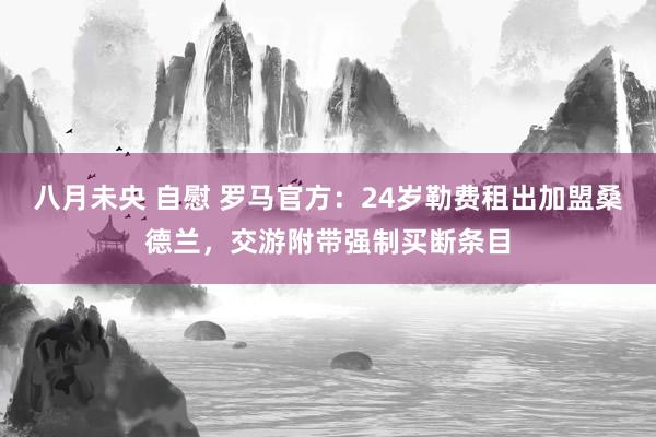 八月未央 自慰 罗马官方：24岁勒费租出加盟桑德兰，交游附带强制买断条目