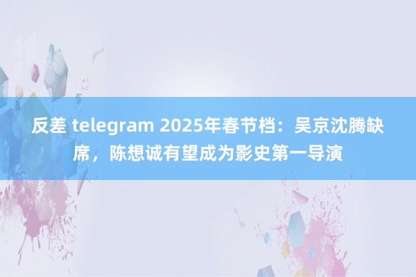 反差 telegram 2025年春节档：吴京沈腾缺席，陈想诚有望成为影史第一导演