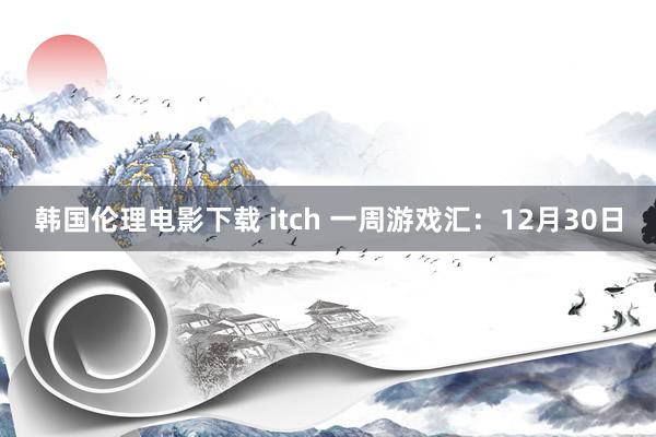 韩国伦理电影下载 itch 一周游戏汇：12月30日