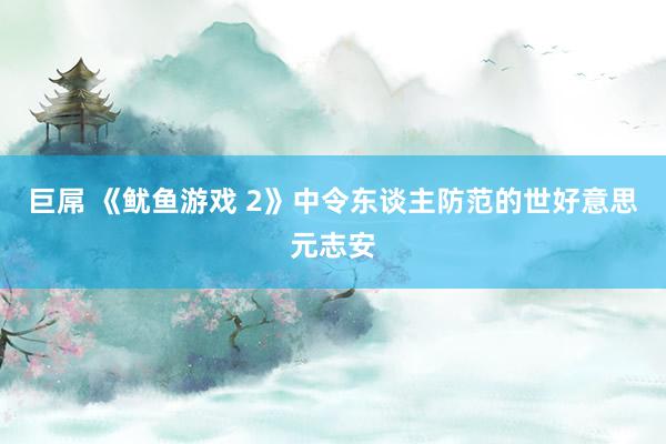 巨屌 《鱿鱼游戏 2》中令东谈主防范的世好意思元志安