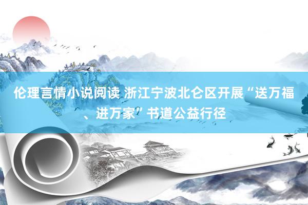 伦理言情小说阅读 浙江宁波北仑区开展“送万福、进万家”书道公益行径