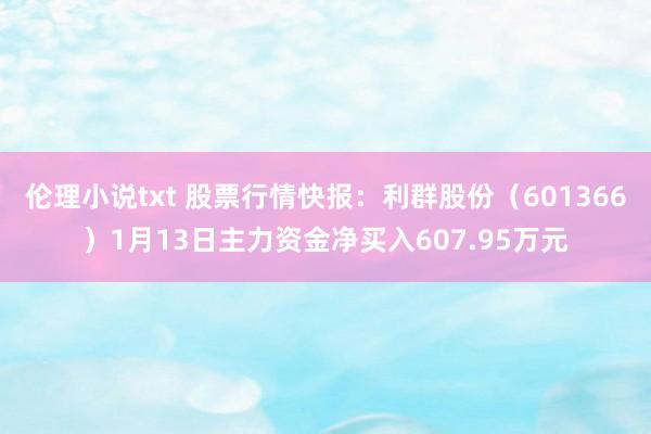 伦理小说txt 股票行情快报：利群股份（601366）1月13日主力资金净买入607.95万元