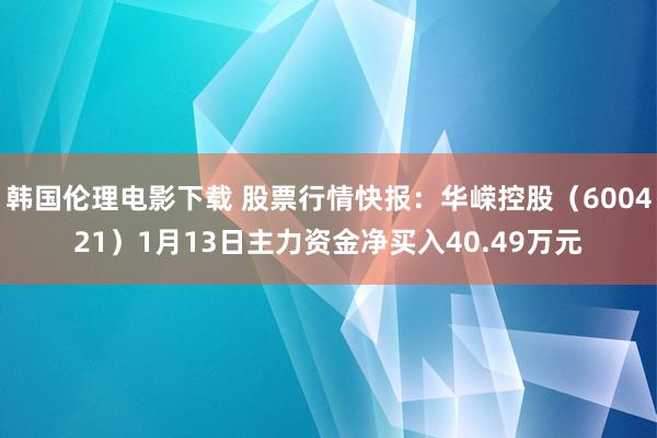 韩国伦理电影下载 股票行情快报：华嵘控股（600421）1月13日主力资金净买入40.49万元