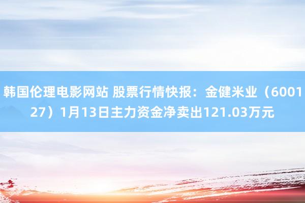 韩国伦理电影网站 股票行情快报：金健米业（600127）1月13日主力资金净卖出121.03万元