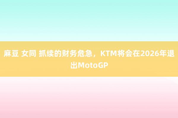 麻豆 女同 抓续的财务危急，KTM将会在2026年退出MotoGP