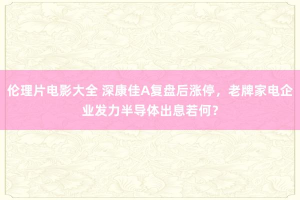 伦理片电影大全 深康佳A复盘后涨停，老牌家电企业发力半导体出息若何？