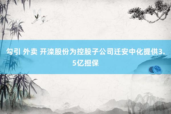 勾引 外卖 开滦股份为控股子公司迁安中化提供3.5亿担保