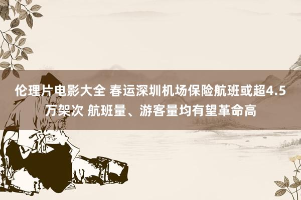 伦理片电影大全 春运深圳机场保险航班或超4.5万架次 航班量、游客量均有望革命高