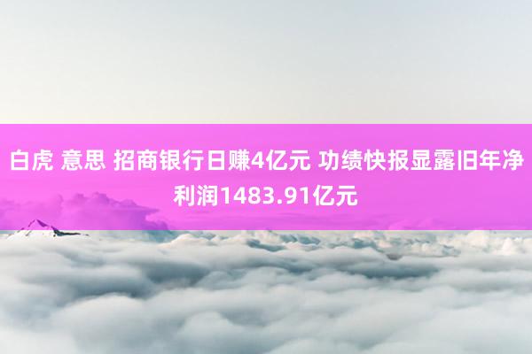 白虎 意思 招商银行日赚4亿元 功绩快报显露旧年净利润1483.91亿元