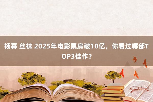 杨幂 丝袜 2025年电影票房破10亿，你看过哪部TOP3佳作？