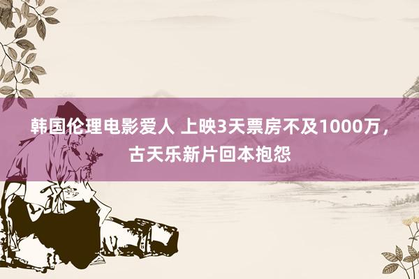 韩国伦理电影爱人 上映3天票房不及1000万，古天乐新片回本抱怨