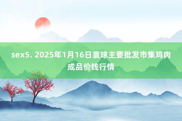 sex5. 2025年1月16日寰球主要批发市集鸡肉成品价钱行情