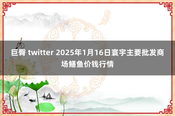 巨臀 twitter 2025年1月16日寰宇主要批发商场鳝鱼价钱行情