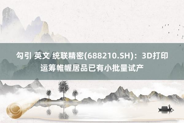 勾引 英文 统联精密(688210.SH)：3D打印运筹帷幄居品已有小批量试产